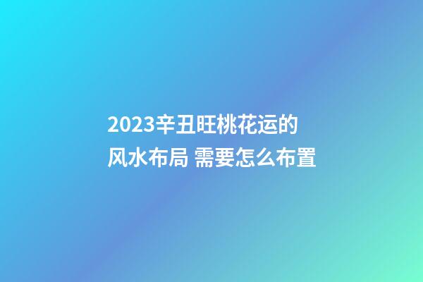 2023辛丑旺桃花运的风水布局 需要怎么布置